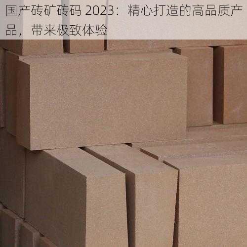 国产砖矿砖码 2023：精心打造的高品质产品，带来极致体验