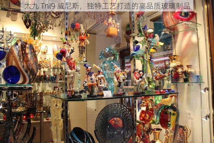 太九 Tnl9 威尼斯，独特工艺打造的高品质玻璃制品