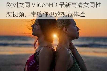 欧洲女同ⅤideoHD 最新高清女同性恋视频，带给你极致视觉体验