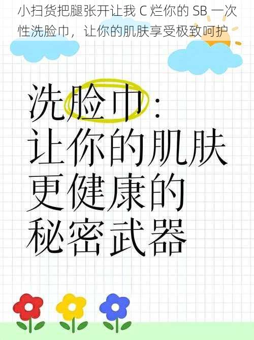 小扫货把腿张开让我 C 烂你的 SB 一次性洗脸巾，让你的肌肤享受极致呵护