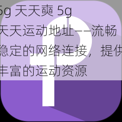 5g 天天奭 5g 天天运动地址——流畅稳定的网络连接，提供丰富的运动资源