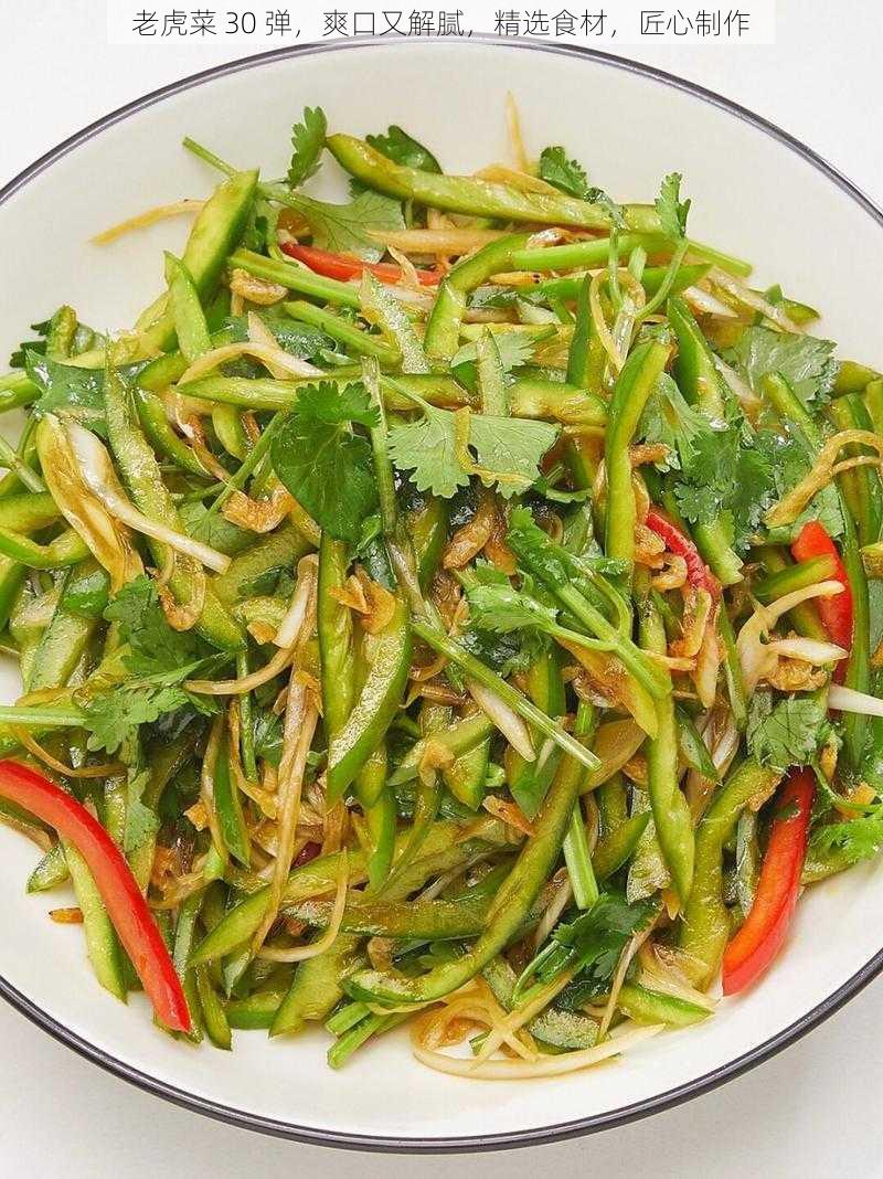 老虎菜 30 弹，爽口又解腻，精选食材，匠心制作