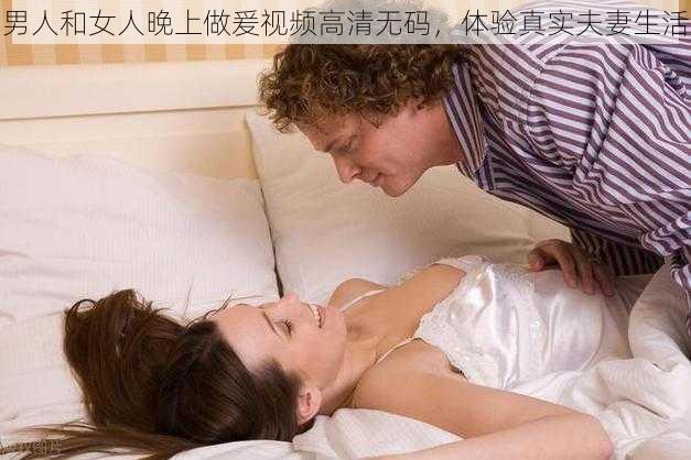 男人和女人晚上做爰视频高清无码，体验真实夫妻生活