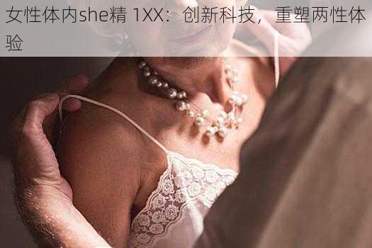 女性体内she精 1XX：创新科技，重塑两性体验