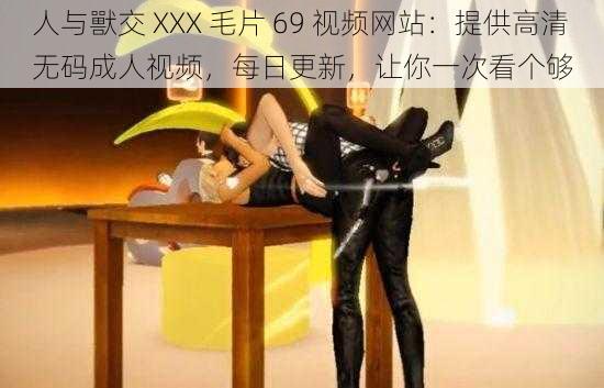 人与獸交 XXX 毛片 69 视频网站：提供高清无码成人视频，每日更新，让你一次看个够