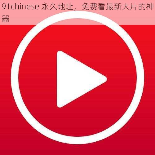 91chinese 永久地址，免费看最新大片的神器