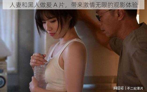 人妻和黑人做爰 A 片，带来激情无限的观影体验