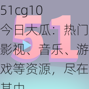 51cg10 今日大瓜：热门影视、音乐、游戏等资源，尽在其中