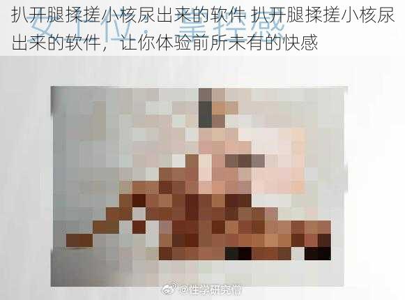 扒开腿揉搓小核尿出来的软件 扒开腿揉搓小核尿出来的软件，让你体验前所未有的快感