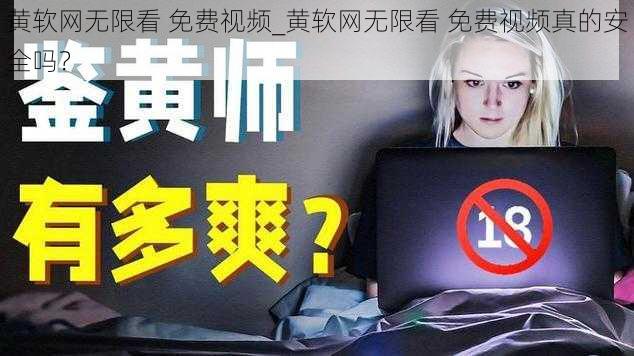 黄软网无限看 免费视频_黄软网无限看 免费视频真的安全吗？