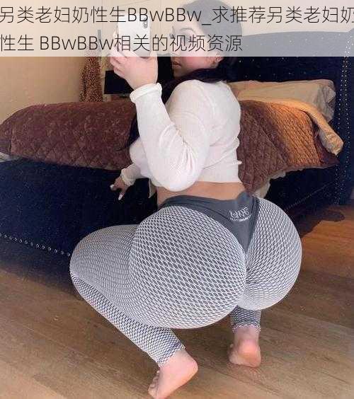 另类老妇奶性生BBwBBw_求推荐另类老妇奶性生 BBwBBw相关的视频资源