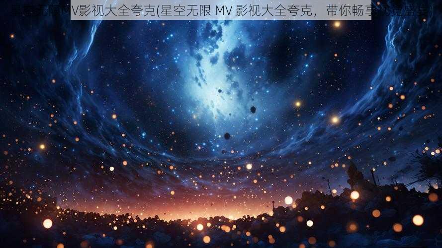 星空无限MV影视大全夸克(星空无限 MV 影视大全夸克，带你畅享视觉盛宴)