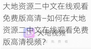 大地资源二中文在线观看免费版高清—如何在大地资源二中文在线观看免费版高清视频？