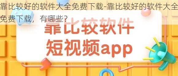 靠比较好的软件大全免费下载-靠比较好的软件大全免费下载，有哪些？