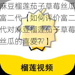 麻豆榴莲茄子草莓丝瓜富二代【如何评价富二代对麻豆榴莲茄子草莓丝瓜的喜爱？】