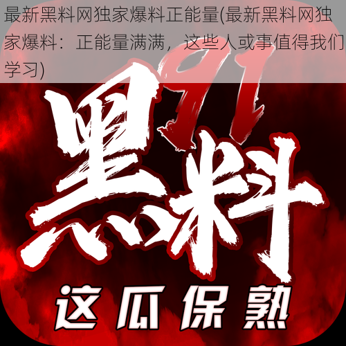 最新黑料网独家爆料正能量(最新黑料网独家爆料：正能量满满，这些人或事值得我们学习)