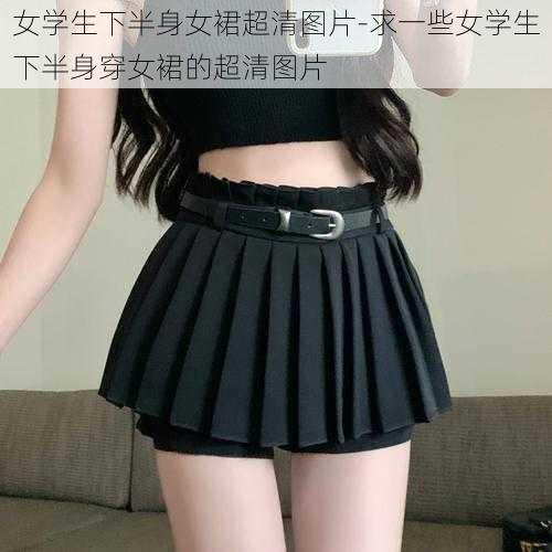 女学生下半身女裙超清图片-求一些女学生下半身穿女裙的超清图片