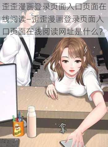 歪歪漫画登录页面入口页面在线阅读—歪歪漫画登录页面入口页面在线阅读网址是什么？