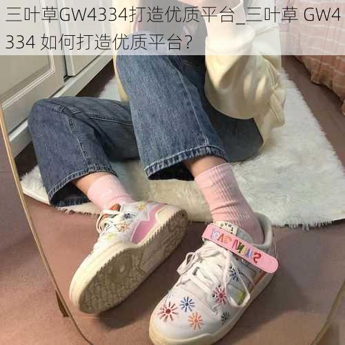 三叶草GW4334打造优质平台_三叶草 GW4334 如何打造优质平台？