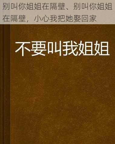 别叫你姐姐在隔壁、别叫你姐姐在隔壁，小心我把她娶回家