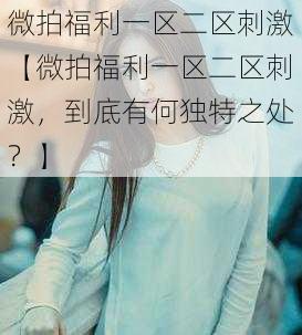 微拍福利一区二区刺激【微拍福利一区二区刺激，到底有何独特之处？】