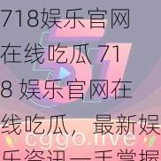 718娱乐官网在线吃瓜 718 娱乐官网在线吃瓜，最新娱乐资讯一手掌握