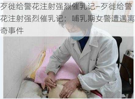 歹徙给警花注射强烈催乳记—歹徙给警花注射强烈催乳记：哺乳期女警遭遇离奇事件