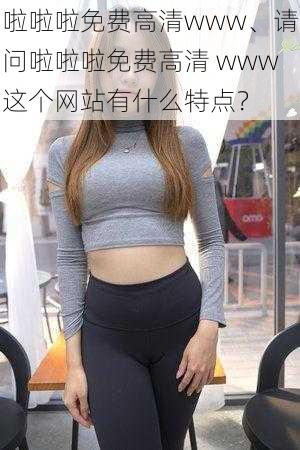 啦啦啦免费高清www、请问啦啦啦免费高清 www这个网站有什么特点？