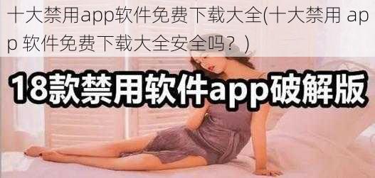 十大禁用app软件免费下载大全(十大禁用 app 软件免费下载大全安全吗？)