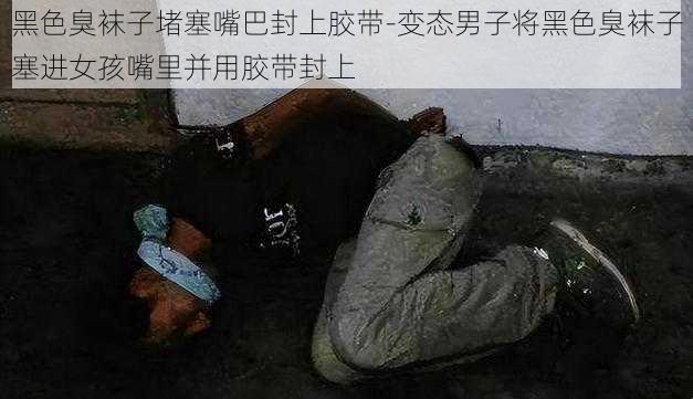 黑色臭袜子堵塞嘴巴封上胶带-变态男子将黑色臭袜子塞进女孩嘴里并用胶带封上