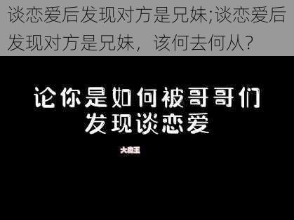 谈恋爱后发现对方是兄妹;谈恋爱后发现对方是兄妹，该何去何从？