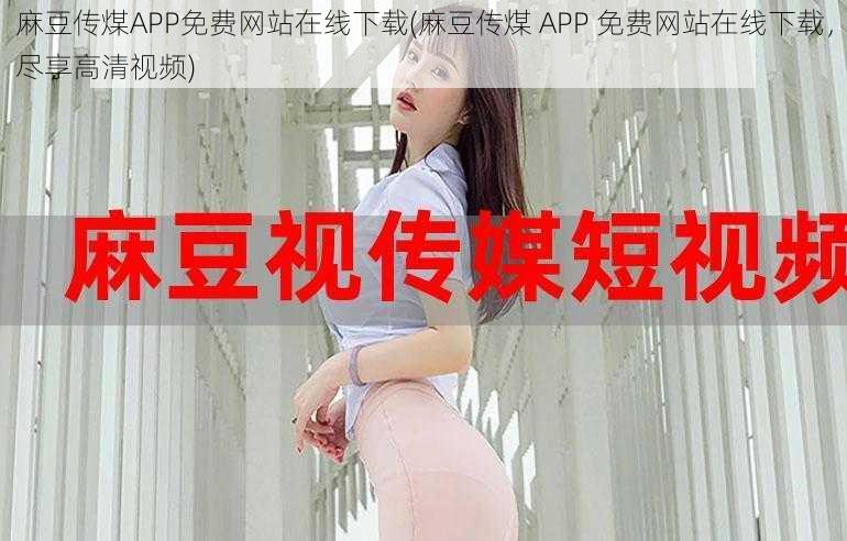 麻豆传煤APP免费网站在线下载(麻豆传煤 APP 免费网站在线下载，尽享高清视频)