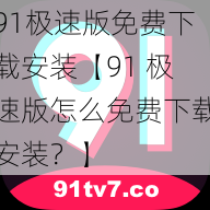 91极速版免费下载安装【91 极速版怎么免费下载安装？】