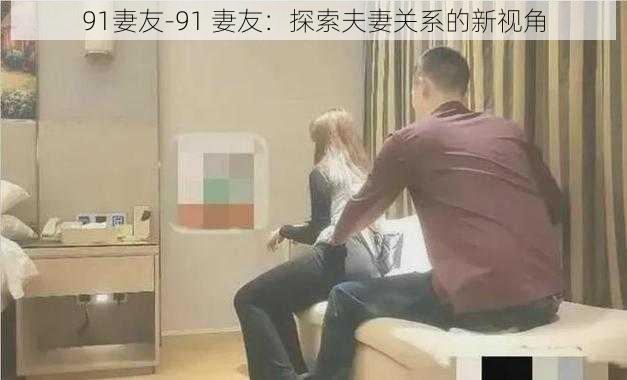 91妻友-91 妻友：探索夫妻关系的新视角