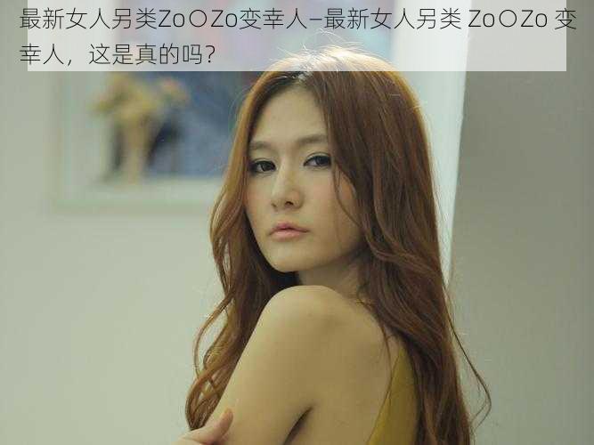 最新女人另类Zo○Zo变幸人—最新女人另类 Zo○Zo 变幸人，这是真的吗？