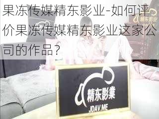 果冻传媒精东影业-如何评价果冻传媒精东影业这家公司的作品？