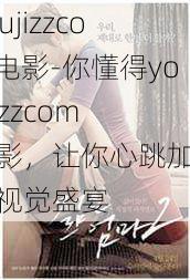 youjizzcom电影-你懂得youjizzcom 电影，让你心跳加速的视觉盛宴