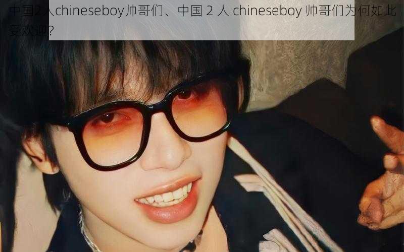 中国2人chineseboy帅哥们、中国 2 人 chineseboy 帅哥们为何如此受欢迎？