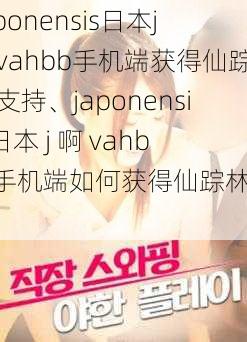 japonensis日本j啊vahbb手机端获得仙踪林支持、japonensis 日本 j 啊 vahbb 手机端如何获得仙踪林支持