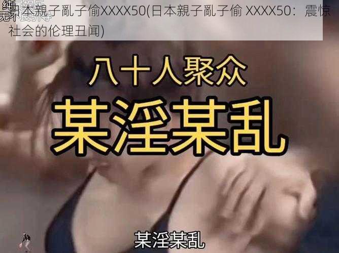 日本親子亂子偷XXXX50(日本親子亂子偷 XXXX50：震惊社会的伦理丑闻)