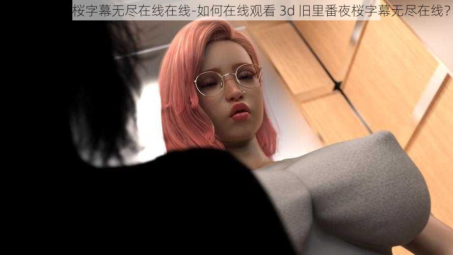 3d旧里番夜桜字幕无尽在线在线-如何在线观看 3d 旧里番夜桜字幕无尽在线？