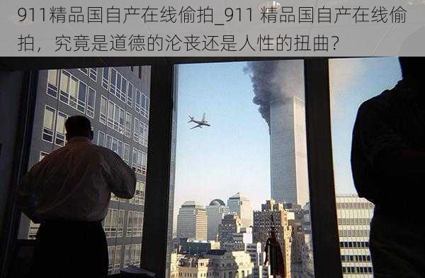 911精品国自产在线偷拍_911 精品国自产在线偷拍，究竟是道德的沦丧还是人性的扭曲？