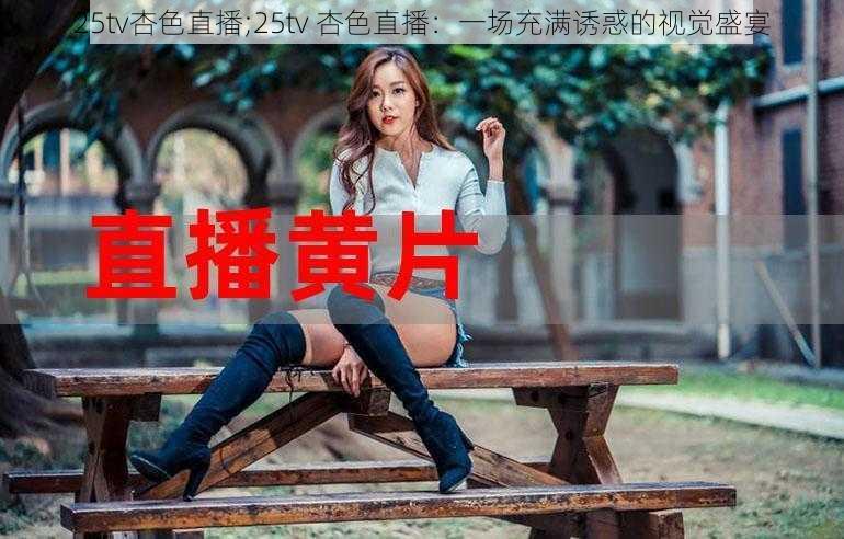 25tv杏色直播;25tv 杏色直播：一场充满诱惑的视觉盛宴