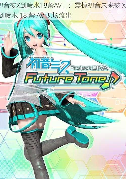 初音被X到喷水18禁AV、：震惊初音未来被 XX 到喷水 18 禁 AV 现场流出