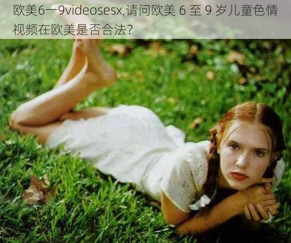 欧美6一9videosesx,请问欧美 6 至 9 岁儿童色情视频在欧美是否合法？