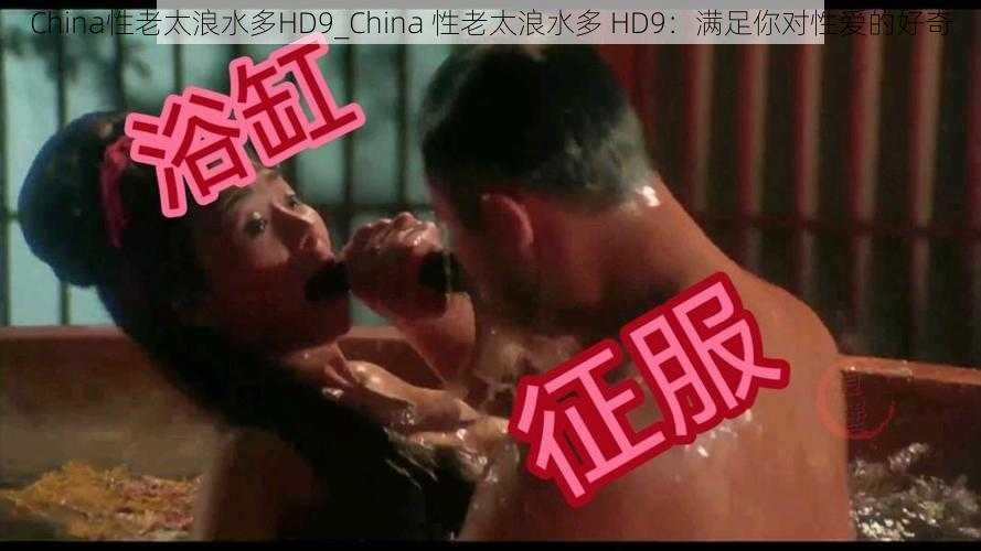 China性老太浪水多HD9_China 性老太浪水多 HD9：满足你对性爱的好奇