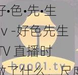 好•色•先•生tⅴ-好色先生 TV 直播时做了什么，尺度这么大？