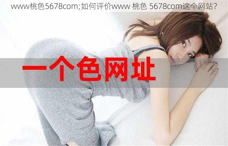 www桃色5678com;如何评价www 桃色 5678com这个网站？