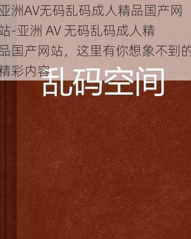 亚洲AV无码乱码成人精品国产网站-亚洲 AV 无码乱码成人精品国产网站，这里有你想象不到的精彩内容