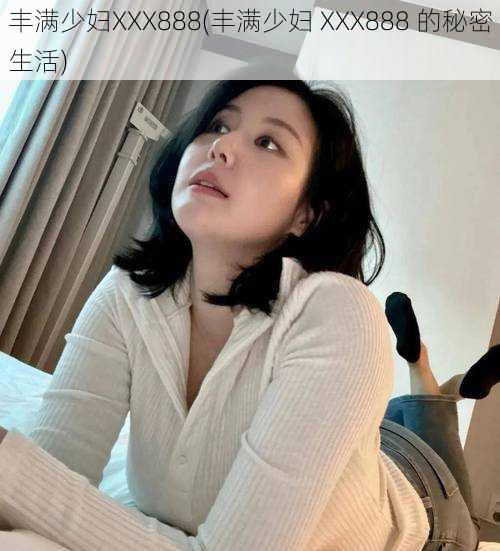 丰满少妇XXX888(丰满少妇 XXX888 的秘密生活)